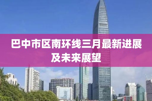 巴中市区南环线三月最新进展及未来展望