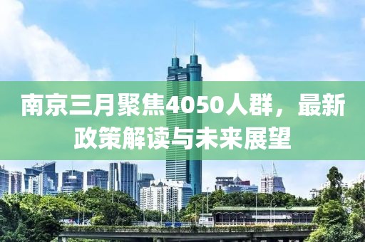 南京三月聚焦4050人群，最新政策解读与未来展望