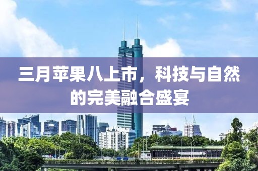 三月苹果八上市，科技与自然的完美融合盛宴