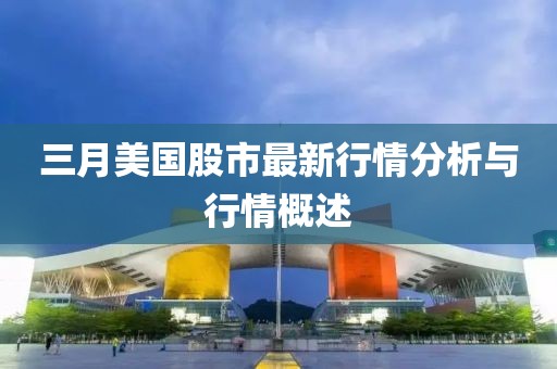 三月美国股市最新行情分析与行情概述