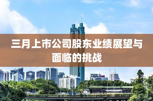 三月上市公司股东业绩展望与面临的挑战