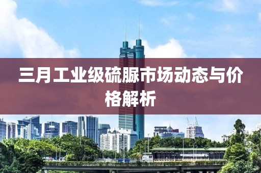 三月工业级硫脲市场动态与价格解析
