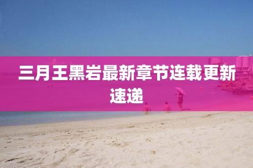 三月王黑岩最新章节连载更新速递