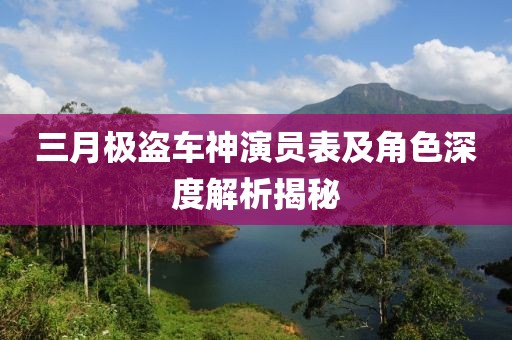 三月极盗车神演员表及角色深度解析揭秘
