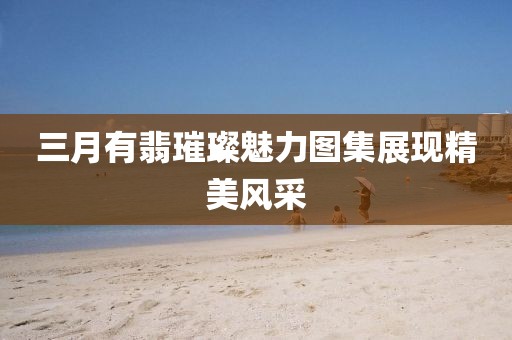 三月有翡璀璨魅力图集展现精美风采