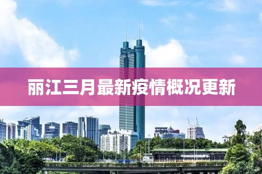 丽江三月最新疫情概况更新