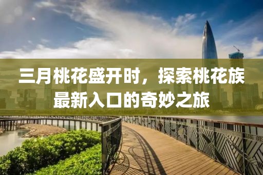 三月桃花盛开时，探索桃花族最新入口的奇妙之旅