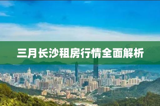 三月长沙租房行情全面解析