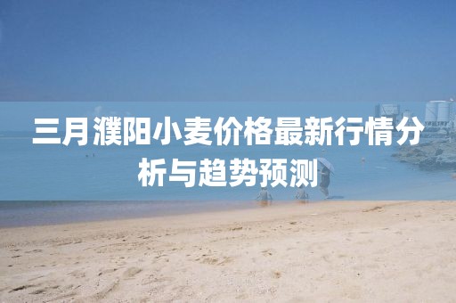 三月濮阳小麦价格最新行情分析与趋势预测