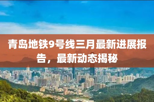 青岛地铁9号线三月最新进展报告，最新动态揭秘