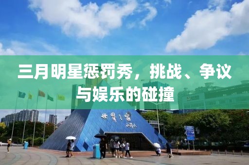 三月明星惩罚秀，挑战、争议与娱乐的碰撞