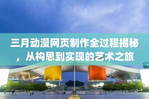 三月动漫网页制作全过程揭秘，从构思到实现的艺术之旅