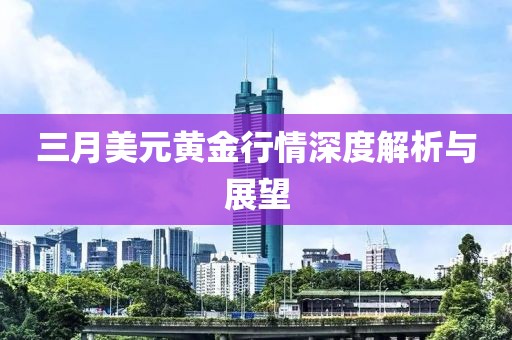 三月美元黄金行情深度解析与展望