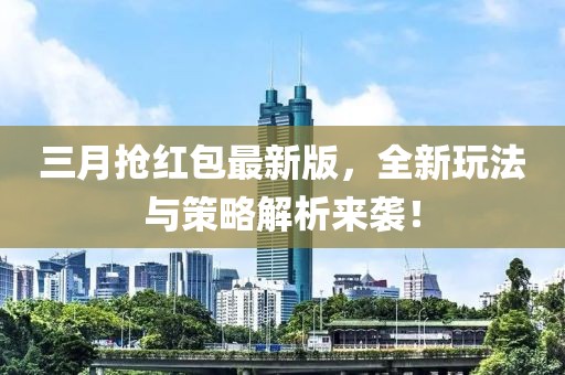 三月抢红包最新版，全新玩法与策略解析来袭！