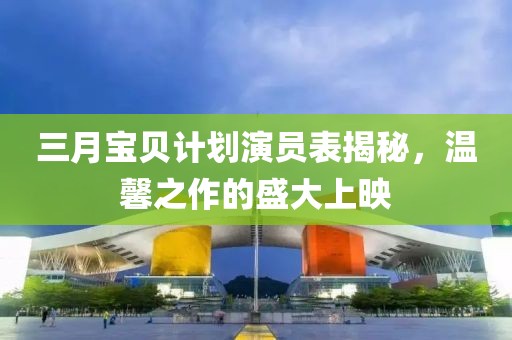 三月宝贝计划演员表揭秘，温馨之作的盛大上映
