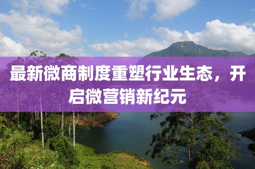 最新微商制度重塑行业生态，开启微营销新纪元