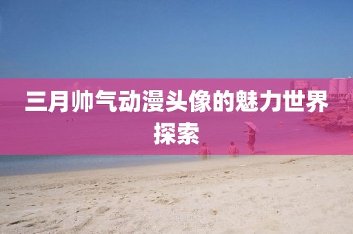 三月帅气动漫头像的魅力世界探索