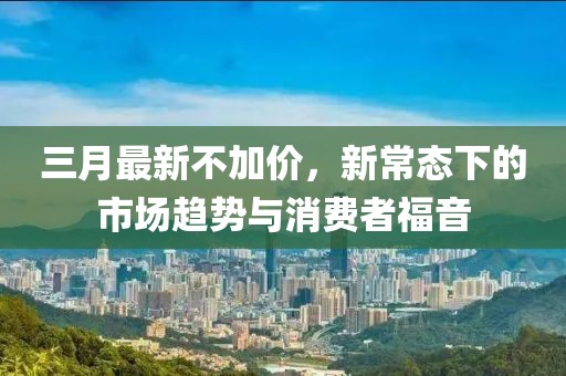 三月最新不加价，新常态下的市场趋势与消费者福音