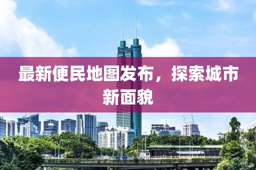 最新便民地图发布，探索城市新面貌