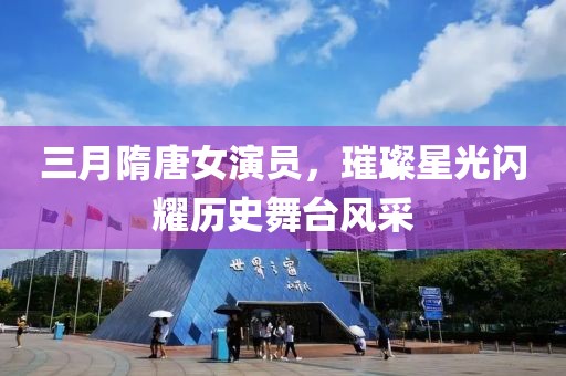 三月隋唐女演员，璀璨星光闪耀历史舞台风采