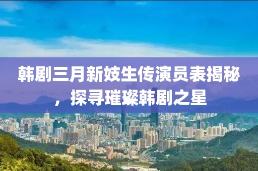 韩剧三月新妓生传演员表揭秘，探寻璀璨韩剧之星