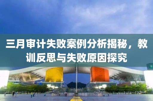 三月审计失败案例分析揭秘，教训反思与失败原因探究