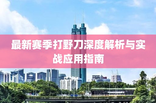 最新赛季打野刀深度解析与实战应用指南