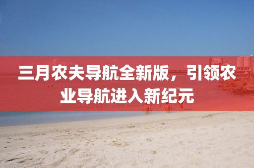 三月农夫导航全新版，引领农业导航进入新纪元