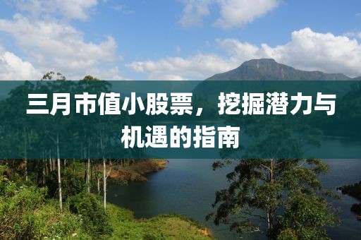 三月市值小股票，挖掘潜力与机遇的指南
