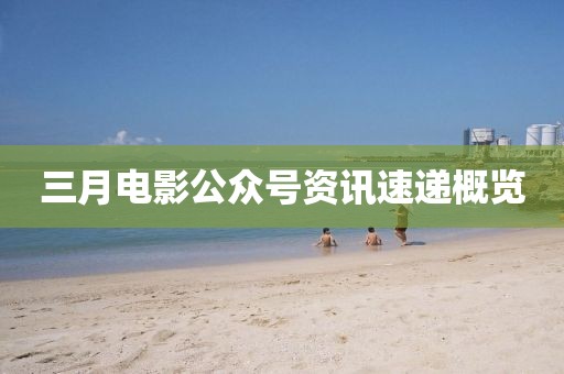 三月电影公众号资讯速递概览