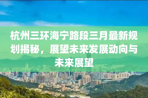 杭州三环海宁路段三月最新规划揭秘，展望未来发展动向与未来展望
