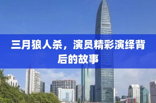 三月狼人杀，演员精彩演绎背后的故事