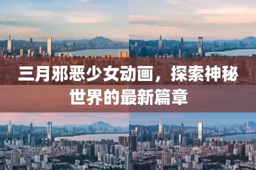 三月邪恶少女动画，探索神秘世界的最新篇章