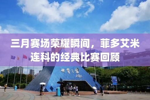 三月赛场荣耀瞬间，菲多艾米连科的经典比赛回顾