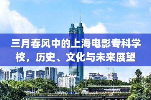 三月春风中的上海电影专科学校，历史、文化与未来展望