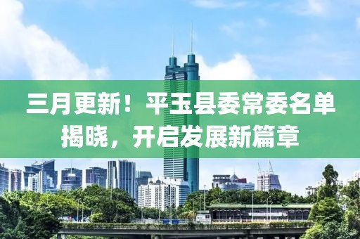 三月更新！平玉县委常委名单揭晓，开启发展新篇章