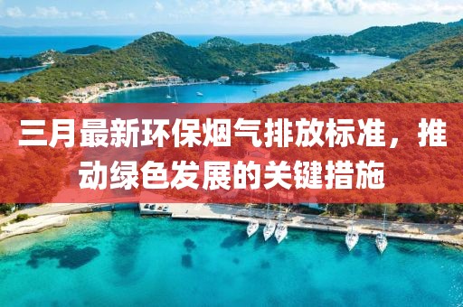 三月最新环保烟气排放标准，推动绿色发展的关键措施