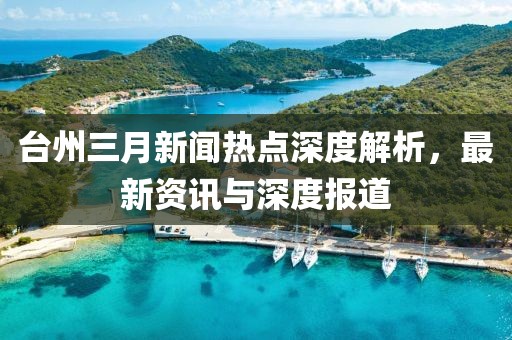 台州三月新闻热点深度解析，最新资讯与深度报道