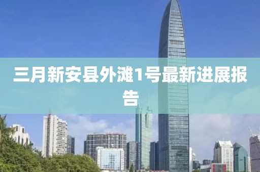三月新安县外滩1号最新进展报告