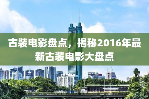古装电影盘点，揭秘2016年最新古装电影大盘点