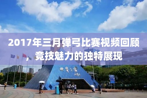 2017年三月弹弓比赛视频回顾，竞技魅力的独特展现