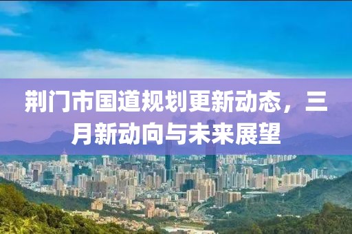 荆门市国道规划更新动态，三月新动向与未来展望