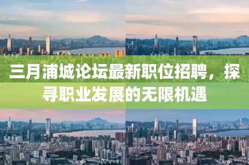 三月浦城论坛最新职位招聘，探寻职业发展的无限机遇