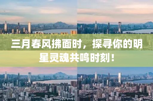 三月春风拂面时，探寻你的明星灵魂共鸣时刻！