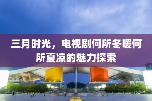 三月时光，电视剧何所冬暖何所夏凉的魅力探索