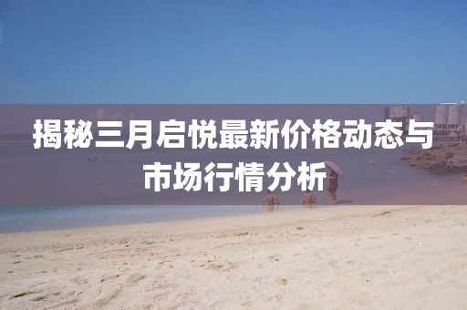 揭秘三月启悦最新价格动态与市场行情分析