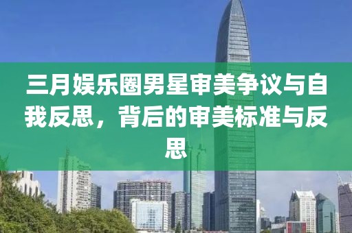 三月娱乐圈男星审美争议与自我反思，背后的审美标准与反思
