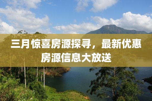 三月惊喜房源探寻，最新优惠房源信息大放送