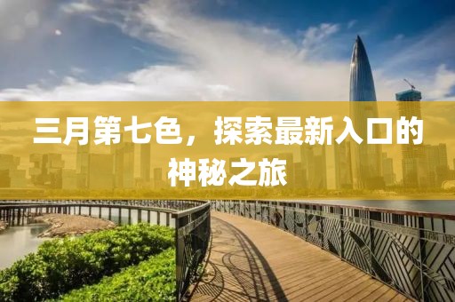 三月第七色，探索最新入口的神秘之旅