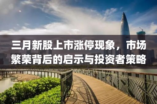 三月新股上市涨停现象，市场繁荣背后的启示与投资者策略